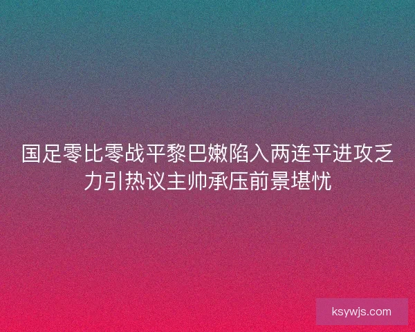 国足零比零战平黎巴嫩陷入两连平进攻乏力引热议主帅承压前景堪忧