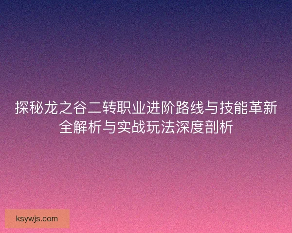 探秘龙之谷二转职业进阶路线与技能革新全解析与实战玩法深度剖析