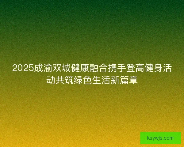 2025成渝双城健康融合携手登高健身活动共筑绿色生活新篇章