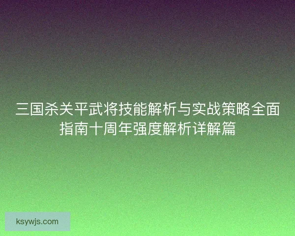 三国杀关平武将技能解析与实战策略全面指南十周年强度解析详解篇