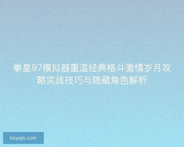 拳皇97模拟器重温经典格斗激情岁月攻略实战技巧与隐藏角色解析 拳皇97模拟器重温经典格斗激情岁月攻略实战技巧与隐藏角色解析