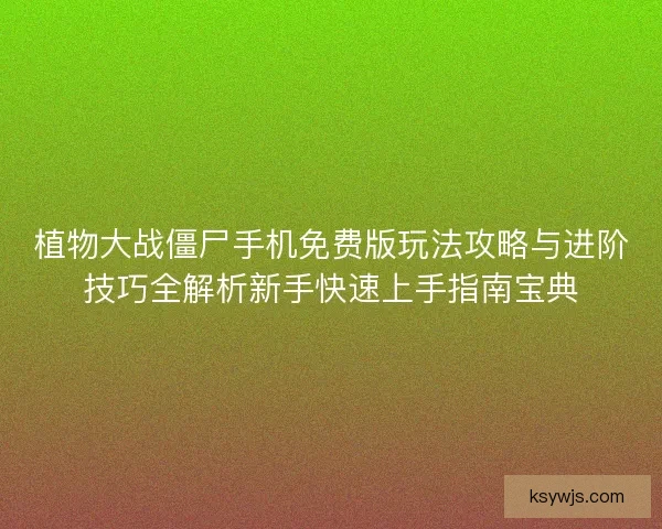 植物大战僵尸手机免费版玩法攻略与进阶技巧全解析新手快速上手指南宝典