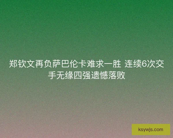 郑钦文再负萨巴伦卡难求一胜 连续6次交手无缘四强遗憾落败 郑钦文再负萨巴伦卡难求一胜 连续6次交手无缘四强遗憾落败