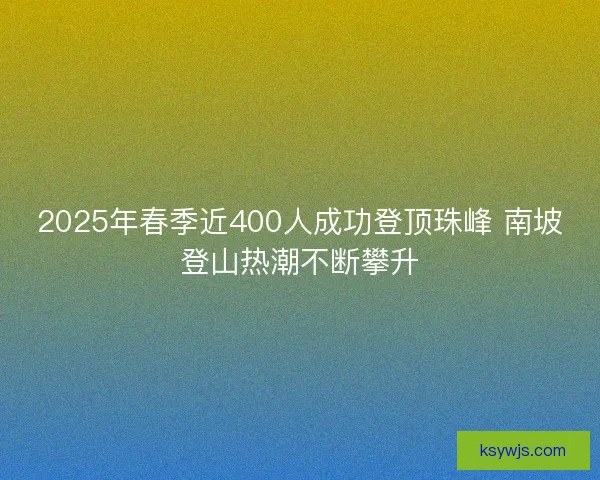 2025年春季近400人成功登顶珠峰 南坡登山热潮不断攀升