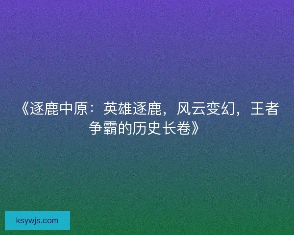 《逐鹿中原：英雄逐鹿，风云变幻，王者争霸的历史长卷》