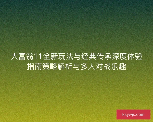 大富翁11全新玩法与经典传承深度体验指南策略解析与多人对战乐趣