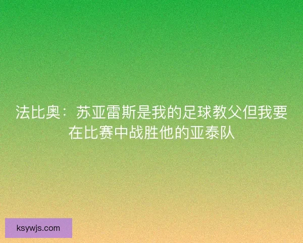 法比奥：苏亚雷斯是我的足球教父但我要在比赛中战胜他的亚泰队