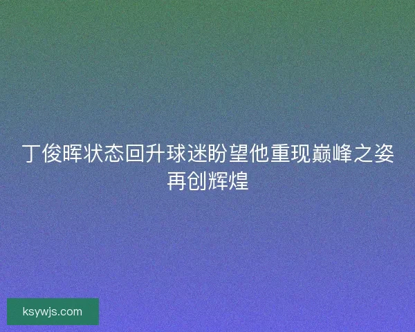 丁俊晖状态回升球迷盼望他重现巅峰之姿再创辉煌