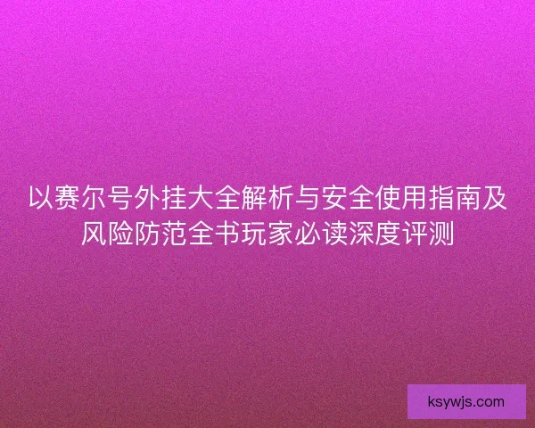 以赛尔号外挂大全解析与安全使用指南及风险防范全书玩家必读深度评测