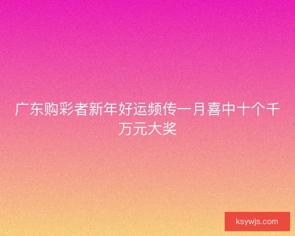 广东购彩者新年好运频传一月喜中十个千万元大奖