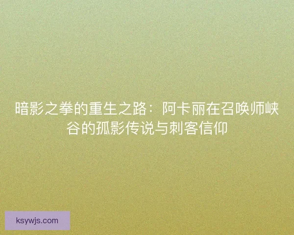 暗影之拳的重生之路：阿卡丽在召唤师峡谷的孤影传说与刺客信仰