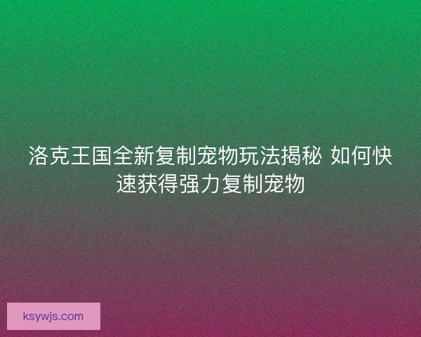洛克王国全新复制宠物玩法揭秘 如何快速获得强力复制宠物