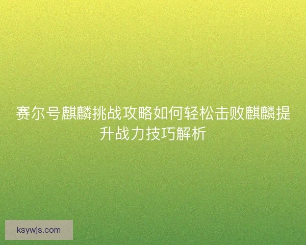 赛尔号麒麟挑战攻略如何轻松击败麒麟提升战力技巧解析