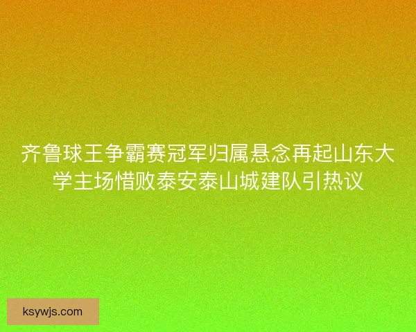 齐鲁球王争霸赛冠军归属悬念再起山东大学主场惜败泰安泰山城建队引热议 齐鲁球王争霸赛冠军归属悬念再起山东大学主场惜败泰安泰山城建队引热议