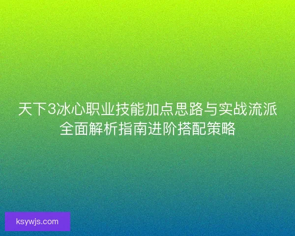 天下3冰心职业技能加点思路与实战流派全面解析指南进阶搭配策略