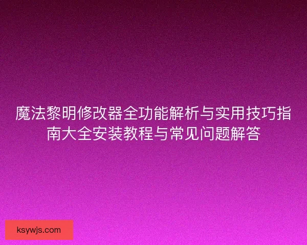 魔法黎明修改器全功能解析与实用技巧指南大全安装教程与常见问题解答
