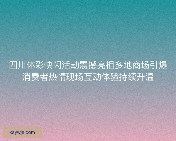 四川体彩快闪活动震撼亮相多地商场引爆消费者热情现场互动体验持续升温 四川体彩快闪活动震撼亮相多地商场引爆消费者热情现场互动体验持续升温