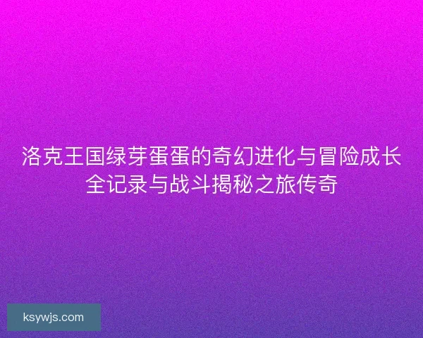 洛克王国绿芽蛋蛋的奇幻进化与冒险成长全记录与战斗揭秘之旅传奇 洛克王国绿芽蛋蛋的奇幻进化与冒险成长全记录与战斗揭秘之旅传奇