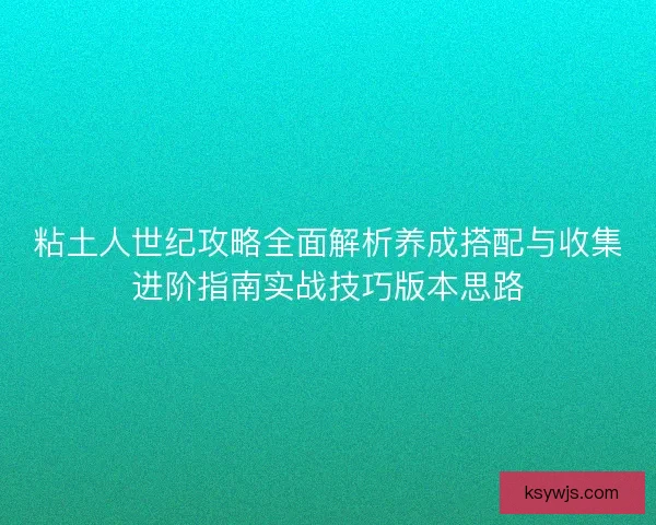 粘土人世纪攻略全面解析养成搭配与收集进阶指南实战技巧版本思路 粘土人世纪攻略全面解析养成搭配与收集进阶指南实战技巧版本思路