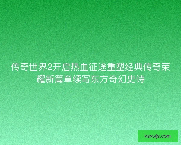 传奇世界2开启热血征途重塑经典传奇荣耀新篇章续写东方奇幻史诗 传奇世界2开启热血征途重塑经典传奇荣耀新篇章续写东方奇幻史诗