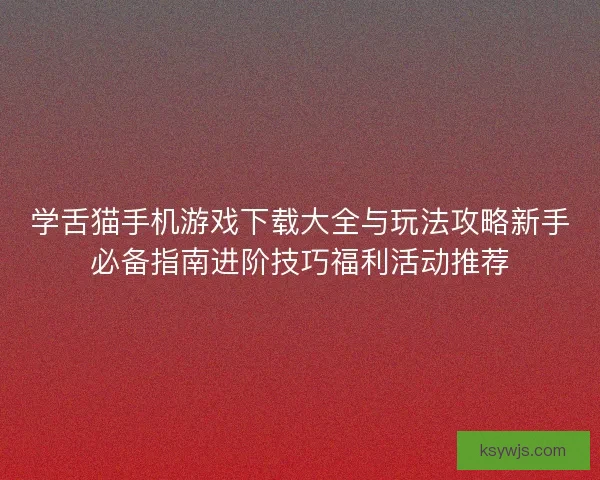 学舌猫手机游戏下载大全与玩法攻略新手必备指南进阶技巧福利活动推荐 学舌猫手机游戏下载大全与玩法攻略新手必备指南进阶技巧福利活动推荐