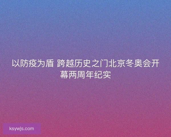 以防疫为盾 跨越历史之门北京冬奥会开幕两周年纪实 以防疫为盾 跨越历史之门北京冬奥会开幕两周年纪实