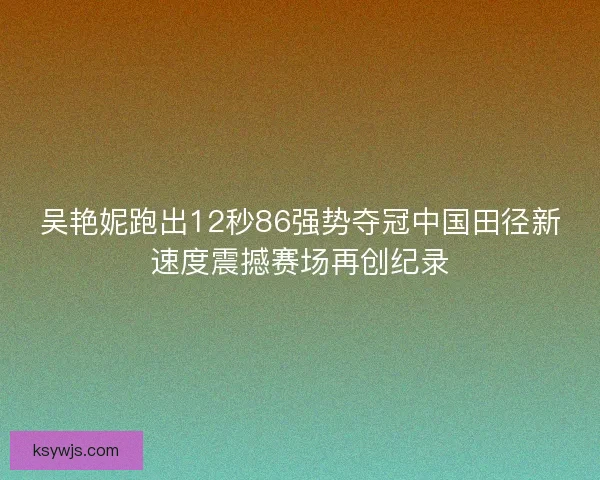 吴艳妮跑出12秒86强势夺冠中国田径新速度震撼赛场再创纪录 吴艳妮跑出12秒86强势夺冠中国田径新速度震撼赛场再创纪录