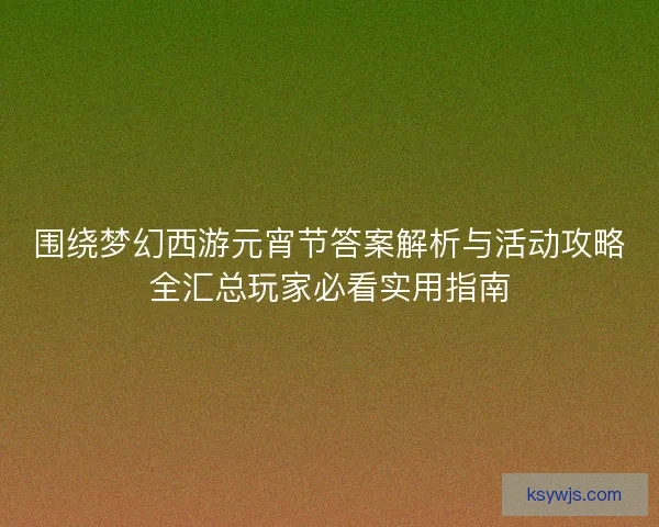 围绕梦幻西游元宵节答案解析与活动攻略全汇总玩家必看实用指南 围绕梦幻西游元宵节答案解析与活动攻略全汇总玩家必看实用指南