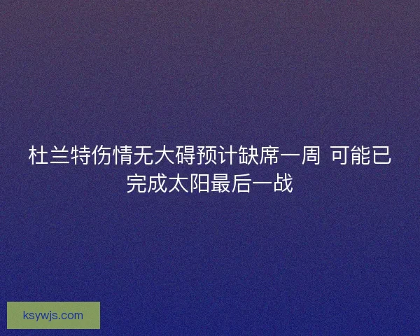 杜兰特伤情无大碍预计缺席一周 可能已完成太阳最后一战