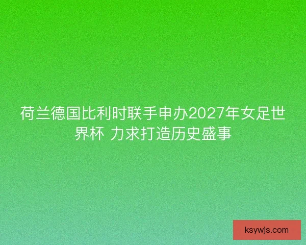 荷兰德国比利时联手申办2027年女足世界杯 力求打造历史盛事
