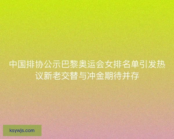 中国排协公示巴黎奥运会女排名单引发热议新老交替与冲金期待并存 中国排协公示巴黎奥运会女排名单引发热议新老交替与冲金期待并存