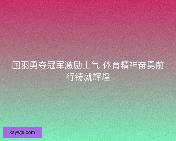 国羽勇夺冠军激励士气 体育精神奋勇前行铸就辉煌 国羽勇夺冠军激励士气 体育精神奋勇前行铸就辉煌
